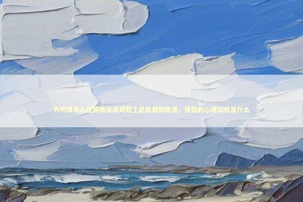 为何很多人在网络资源获取上总是感到焦虑，背后的心理动机是什么 IT技术