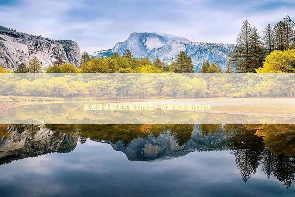 私密通讯解决方案如何选？这篇测评帮你避坑 IT技术