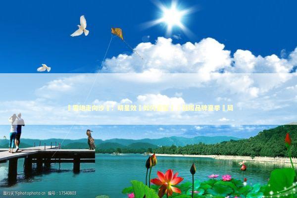 從雪地走向沙灘：明星效應如何重塑傳統鞋履品牌夏季佈局 新闻