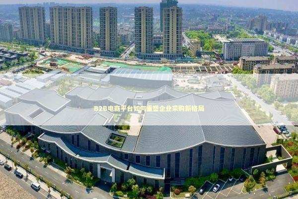B2B电商平台如何重塑企业采购新格局 企业服务