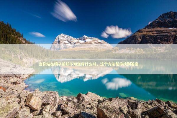 当你站在镜子前却不知道穿什么时，这个方法帮你找到答案 时尚用品